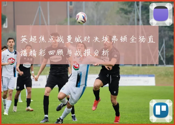 英超焦点战曼城对决埃弗顿全场直播精彩回顾与战报分析