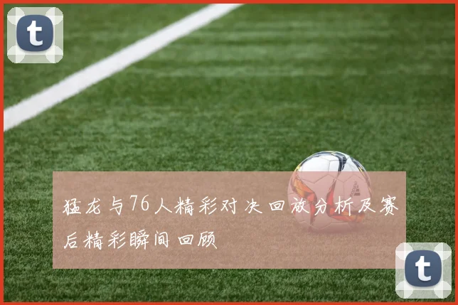 猛龙与76人精彩对决回放分析及赛后精彩瞬间回顾