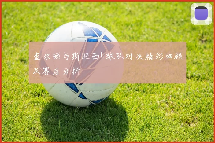 查尔顿与斯旺西U球队对决精彩回顾及赛后分析