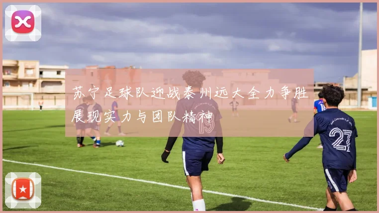 苏宁足球队迎战泰州远大全力争胜展现实力与团队精神