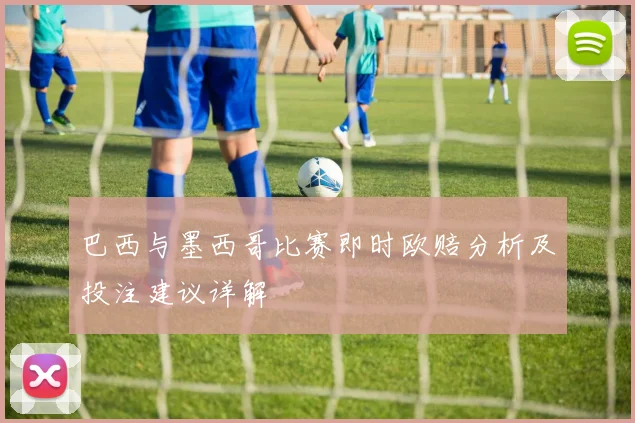 巴西与墨西哥比赛即时欧赔分析及投注建议详解