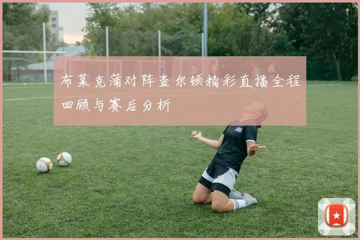 布莱克蒲对阵查尔顿精彩直播全程回顾与赛后分析