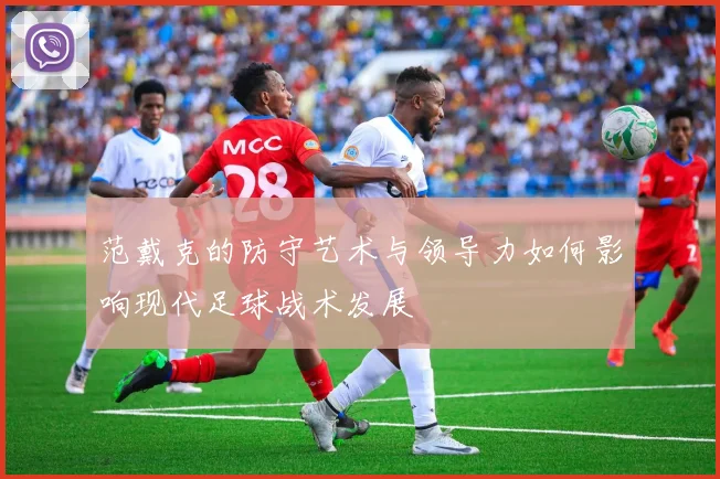 范戴克的防守艺术与领导力如何影响现代足球战术发展