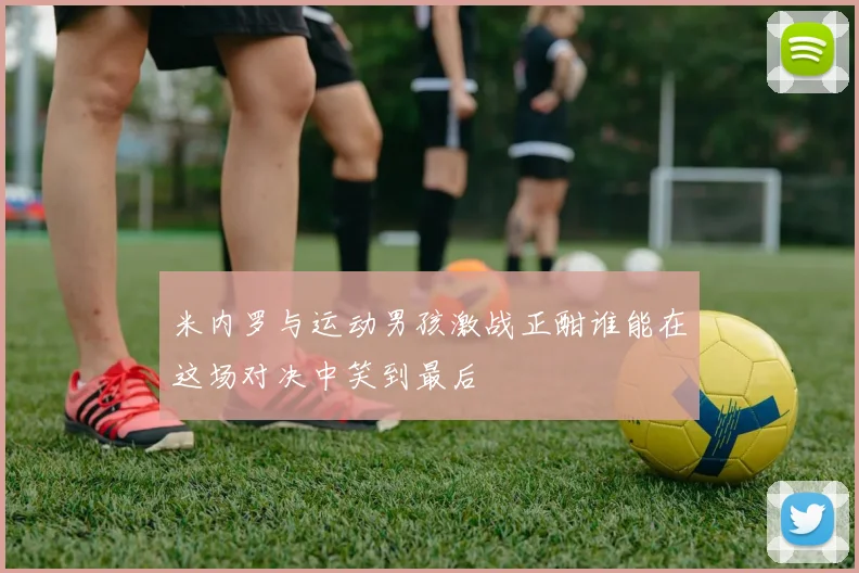 米内罗与运动男孩激战正酣谁能在这场对决中笑到最后