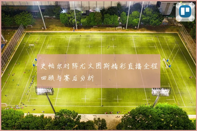 史帕尔对阵尤文图斯精彩直播全程回顾与赛后分析